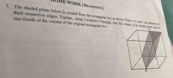 HUMé work ( Reasoning) 
7. The shaded prism below is created from the rectanguar bos as shows. Poins A, B, ant C es mipeisns of 
their respective edges. Explain, using Cavalieri's Principle, whry the volue of the shaded 
one-fourth of the volume of the original rectangular box.