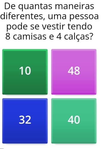 De quantas maneiras
diferentes, uma pessoa
pode se vestir tendo
8 camisas e 4 calças?
10
48
32
40