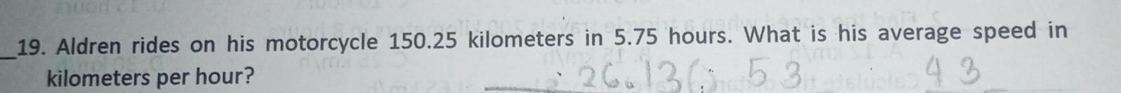 Aldren rides on his motorcycle 150.25 kilometers in 5.75 hours. What is his average speed in
kilometers per hour?