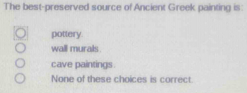 The best-preserved source of Ancient Greek painting is:
pottery.
wall murals .
cave paintings.
None of these choices is correct.