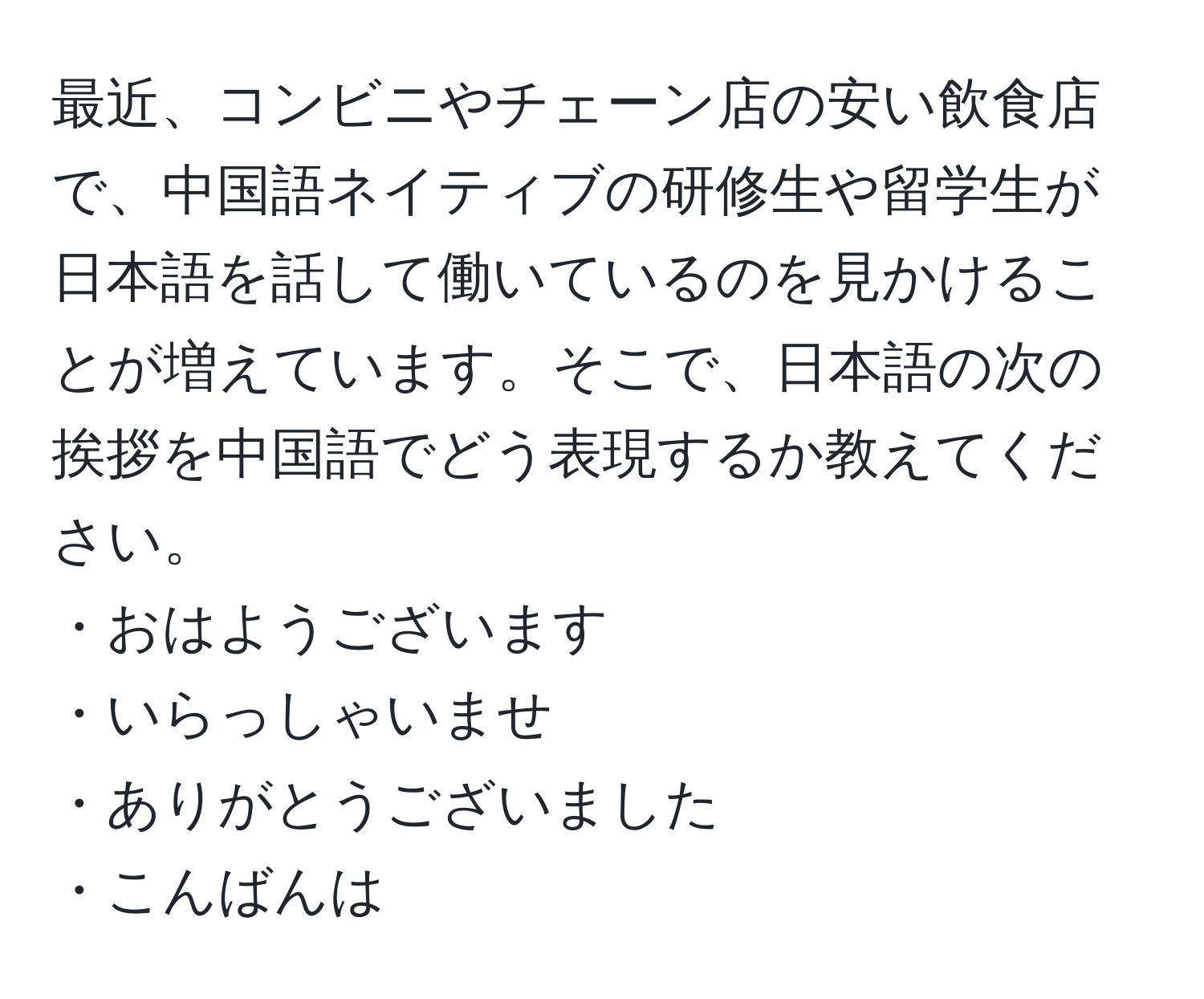 最近、コンビニやチェーン店の安い飲食店で、中国語ネイティブの研修生や留学生が日本語を話して働いているのを見かけることが増えています。そこで、日本語の次の挨拶を中国語でどう表現するか教えてください。  
・おはようございます  
・いらっしゃいませ  
・ありがとうございました  
・こんばんは