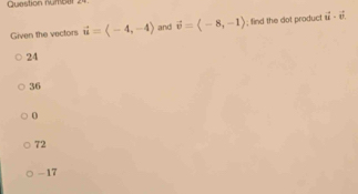 Question numbar 2
Given the vectors vector u=langle -4,-4rangle and vector v=langle -8,-1rangle; find the dot product vector u· vector v
24
36
0
72
-17