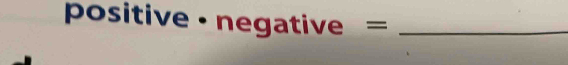 positive · negative =_