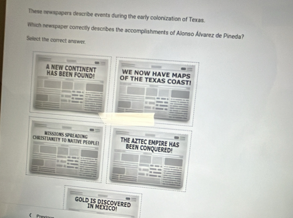 These newspapers describe events during the early colonization of Texas. 
Which newspaper correctly describes the accomplishments of Alonso Álvarez de Pineda? 
Select the correct answer. 
DISCOVERED 
IN MEXICO! 
Prexiou