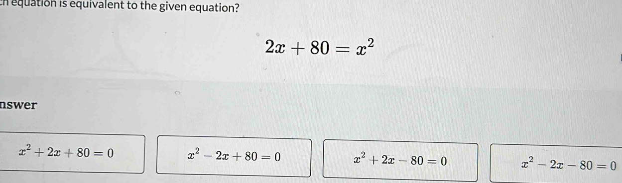 equation is equivalent to the given equation?
2x+80=x^2
nswer
x^2+2x+80=0
x^2-2x+80=0
x^2+2x-80=0
x^2-2x-80=0