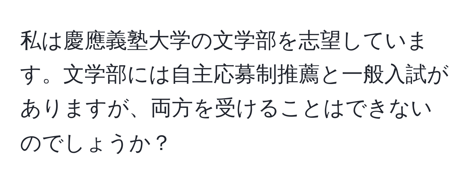 私は慶應義塾大学の文学部を志望しています。文学部には自主応募制推薦と一般入試がありますが、両方を受けることはできないのでしょうか？