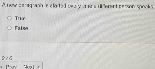 A new paragraph is started every time a different person speaks.
True
False
2 / 6
Prev Next >