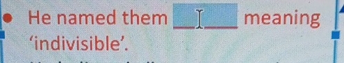 He named them □ meaning 
‘indivisible’.