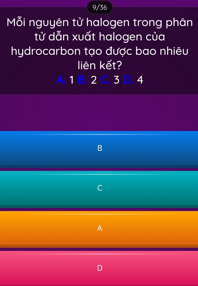 9/36 
Mỗi nguyên tử halogen trong phân 
tử dẫn xuất halogen của 
hydrocarbon tạo được bao nhiêu 
liên kết? 
A. 1 2 3 4
B