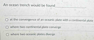 An ocean trench would be found
_.
at the convergence of an oceanic plate with a continental plate
where two continental plate converge
where two oceanic plates diverge