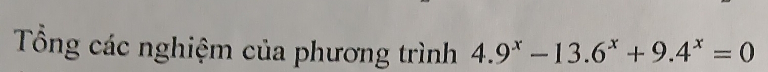 Tổng các nghiệm của phương trình 4.9^x-13.6^x+9.4^x=0