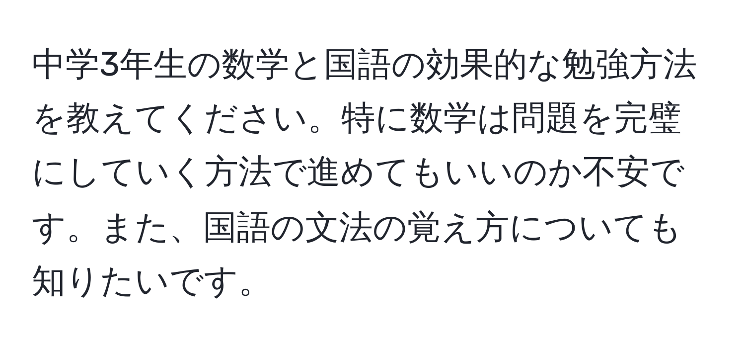 中学3年生の数学と国語の効果的な勉強方法を教えてください。特に数学は問題を完璧にしていく方法で進めてもいいのか不安です。また、国語の文法の覚え方についても知りたいです。