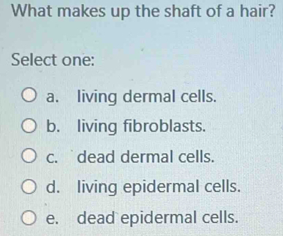 What makes up the shaft of a hair?
Select one:
a. living dermal cells.
b. living fibroblasts.
c. dead dermal cells.
d. living epidermal cells.
e. dead epidermal cells.