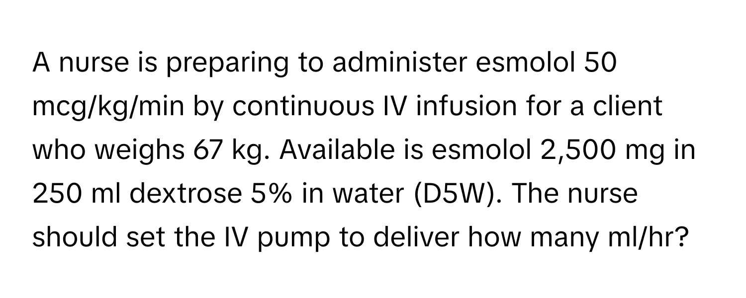 A nurse is preparing to administer esmolol 50 mcg/kg/min by continuous IV infusion for a client who weighs 67 kg. Available is esmolol 2,500 mg in 250 ml dextrose 5% in water (D5W). The nurse should set the IV pump to deliver how many ml/hr?