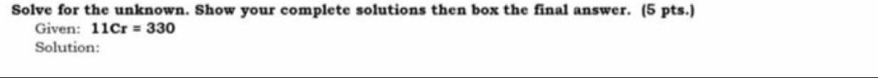 Solve for the unknown. Show your complete solutions then box the final answer. (5 pts.) 
Given: 11Cr=330
Solution: