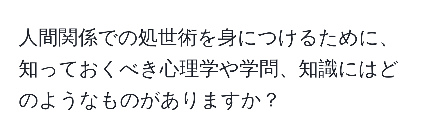 人間関係での処世術を身につけるために、知っておくべき心理学や学問、知識にはどのようなものがありますか？