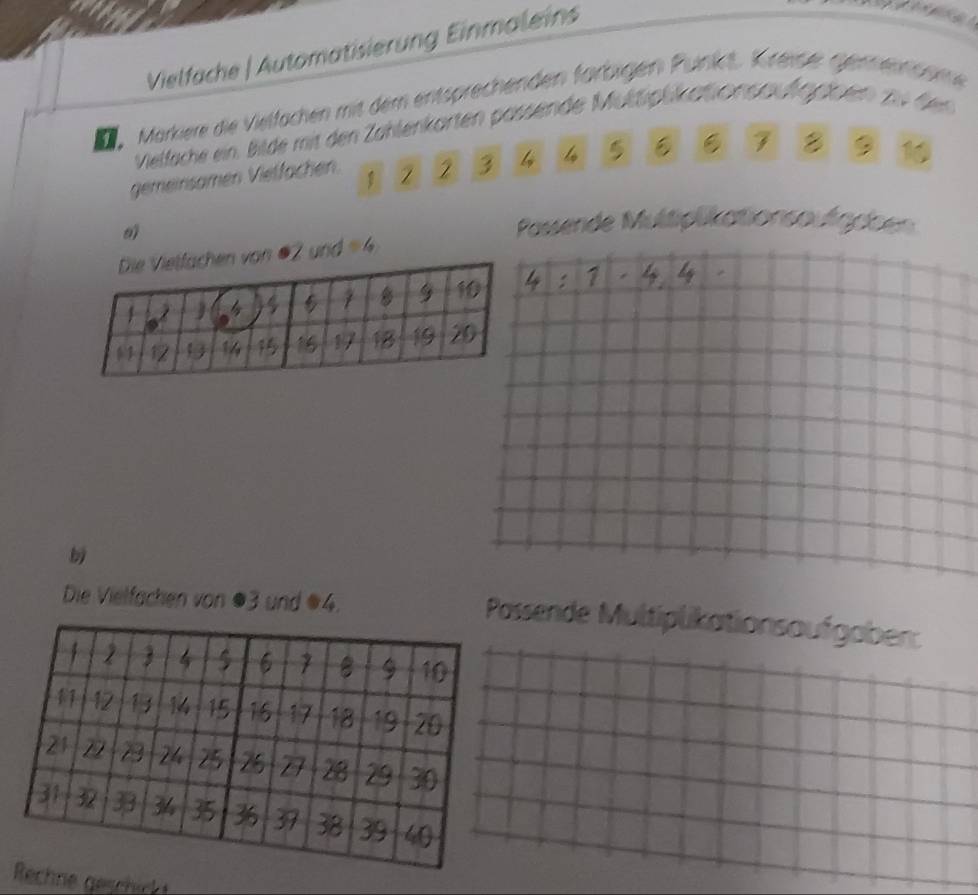 Vielfäche | Automatisierung Einmaleins 
Markiere die Vielfachen mit dem entsprechenden farbigen Punikt. Kireiser genennssme 
Vielfache ein. Bilde mit den Zahlenkarten pässende Multiplikationsautgaben zu den 
gemeinsamen Vietfächen. 2 3 4 5
7 8 9 10
Passende Multiplikationsaufgaben
2 und =4

Die Vielfachen von ●3 und # 4. 
assende Multiplikationsaufgaber: 
e geschict