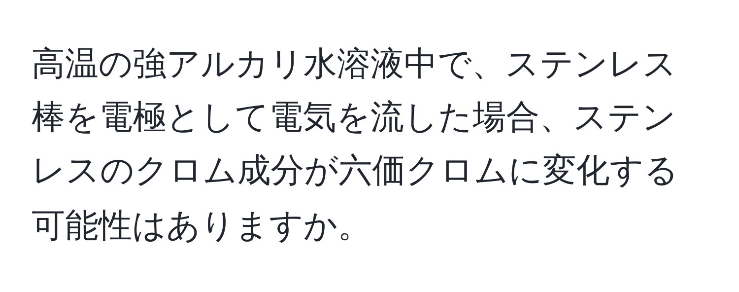 高温の強アルカリ水溶液中で、ステンレス棒を電極として電気を流した場合、ステンレスのクロム成分が六価クロムに変化する可能性はありますか。