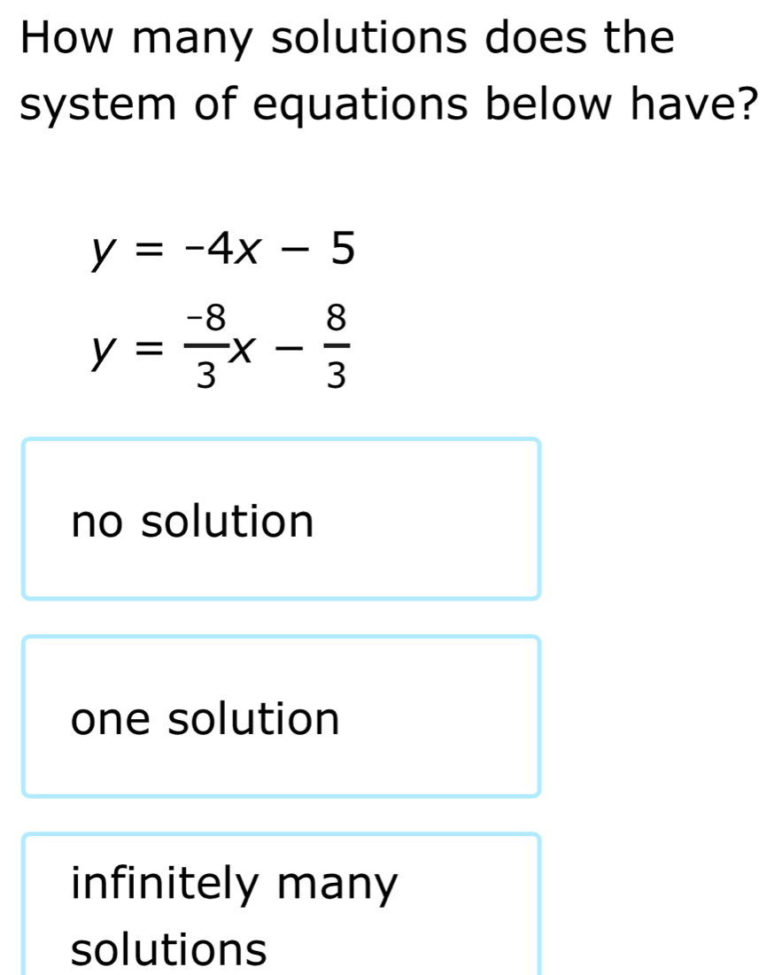 How many solutions does the
system of equations below have?
y=-4x-5
y= (-8)/3 x- 8/3 
no solution
one solution
infinitely many
solutions