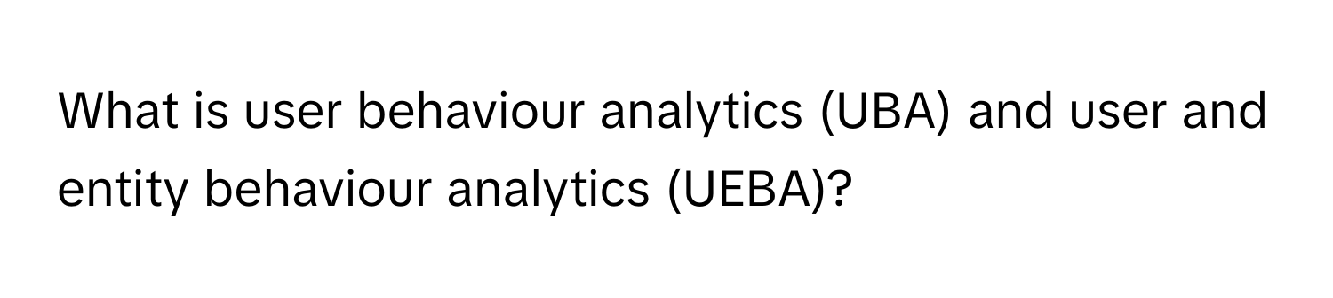 What is user behaviour analytics (UBA) and user and entity behaviour analytics (UEBA)?