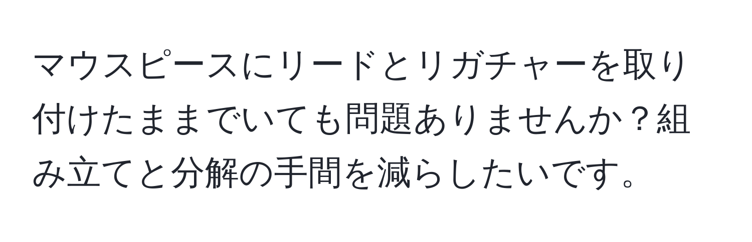 マウスピースにリードとリガチャーを取り付けたままでいても問題ありませんか？組み立てと分解の手間を減らしたいです。