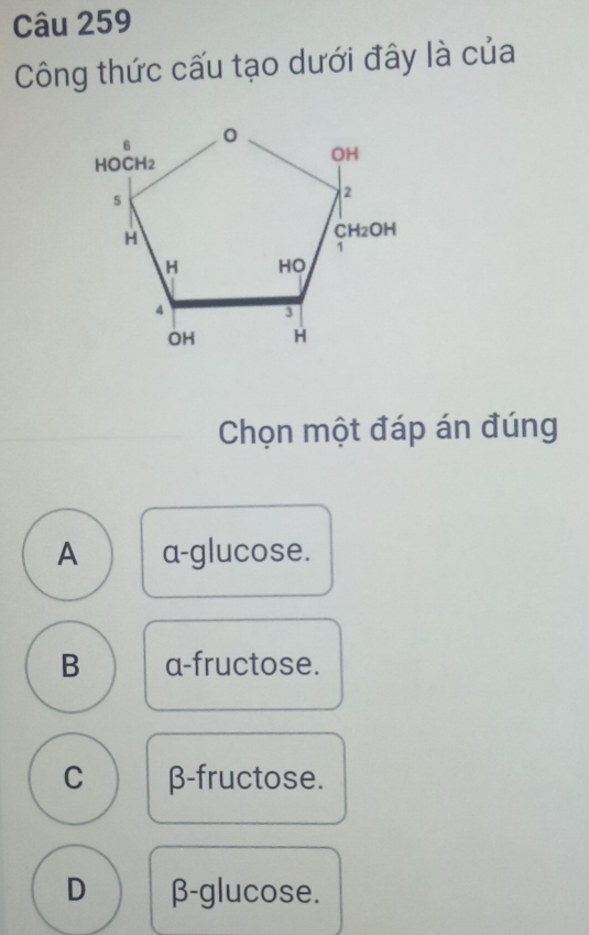 Công thức cấu tạo dưới đây là của
Chọn một đáp án đúng
A a-glucose.
B a-fructose.
C β-fructose.
D β-glucose.