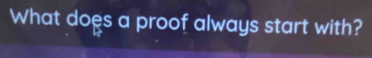 What does a proof always start with?
