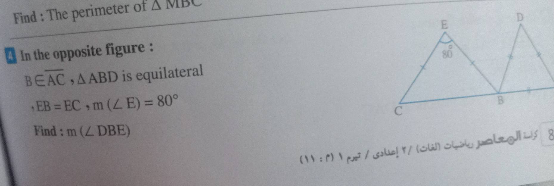 Find : The perimeter of △ MBC
In the opposite figure :
B∈ overline AC,△ ABD is equilateral
,EB=EC,m(∠ E)=80°
Find : m(∠ DBE)
( : 「)  p / sole! Y / (W) Olòl jabg|| L|s