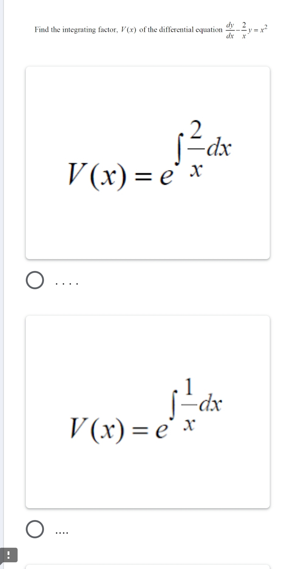 Find the integrating factor, V(x) of the differential equation  dy/dx - 2/x y=x^2
V(x)=e^(∈t frac 2)xdx ...
V(x)=e^(∈t frac 1)xdx
…
!