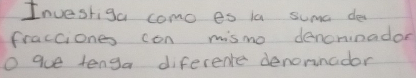 Investiga como es ia suma de 
fracciones con mismo denoninador 
O gue tenga diferente denornador