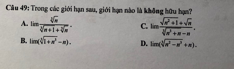 Trong các giới hạn sau, giới hạn nào là không hữu hạn?
A. lim  sqrt[3](n)/sqrt[3](n+1)+sqrt[3](n) . lim  (sqrt(n^2+1)+sqrt(n))/sqrt[3](n^3+n)-n . 
C.
B. lim (sqrt[3](1+n^3)-n).
D. lim (sqrt[3](n^2-n^3)+n).