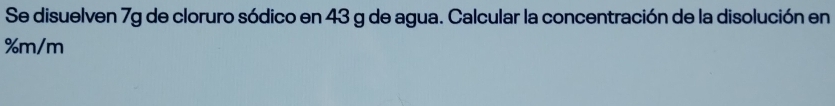 Se disuelven 7g de cloruro sódico en 43 g de agua. Calcular la concentración de la disolución en
%m/m