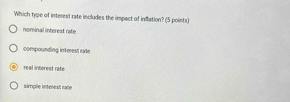 Which type of interest rate includes the impact of inflation? (5 points)
nominal interest rate
compounding interest rate
real interest rate
simple interest rate