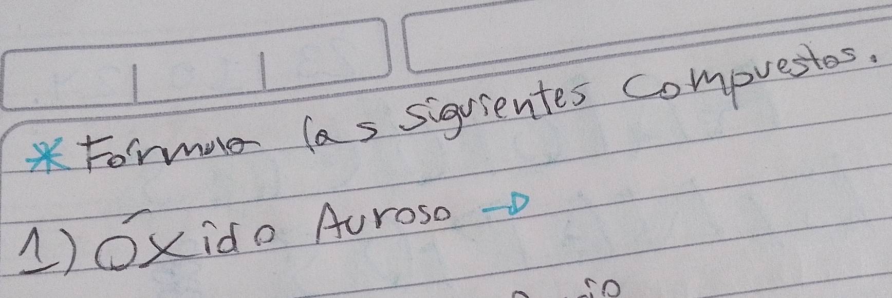 Formove las sigrientes compuestes. 
1)Oxido Auroso