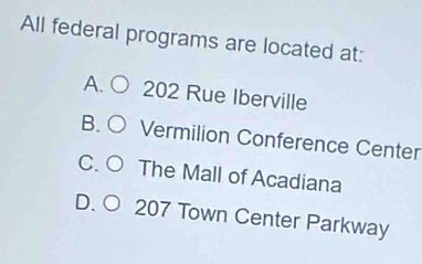 All federal programs are located at:
A. 202 Rue Iberville
B. Vermilion Conference Center
C. The Mall of Acadiana
D. ○ 207 Town Center Parkway