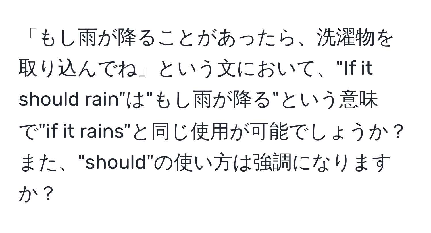 「もし雨が降ることがあったら、洗濯物を取り込んでね」という文において、"If it should rain"は"もし雨が降る"という意味で"if it rains"と同じ使用が可能でしょうか？また、"should"の使い方は強調になりますか？