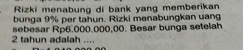 Rizki menabung di bank yang memberikan 
bunga 9% per tahun. Rizki menabungkan uang 
sebesar Rp6.000.000,00. Besar bunga setelah
2 tahun adalah e_