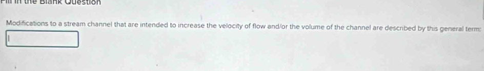 Pill in thể Blank Question 
Modifications to a stream channel that are intended to increase the velocity of flow and/or the volume of the channel are described by this general term: 
1