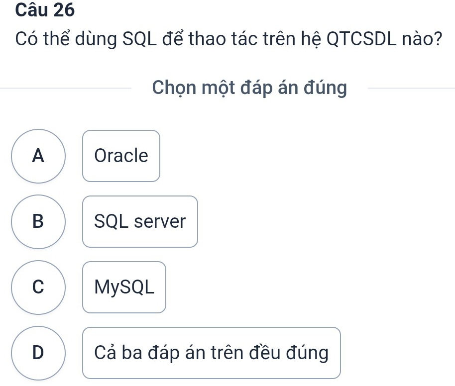 Có thể dùng SQL để thao tác trên hệ QTCSDL nào?
Chọn một đáp án đúng
A Oracle
B SQL server
C MySQL
D Cả ba đáp án trên đều đúng