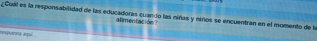 ¿Cuál es la responsabilidad de las educadoras cuando las niñas y niños se encuentran en el momento de la 
alimentación? 
respuesta aquí...