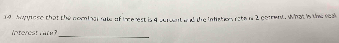 Suppose that the nominal rate of interest is 4 percent and the inflation rate is 2 percent. What is the real 
_ 
interest rate?