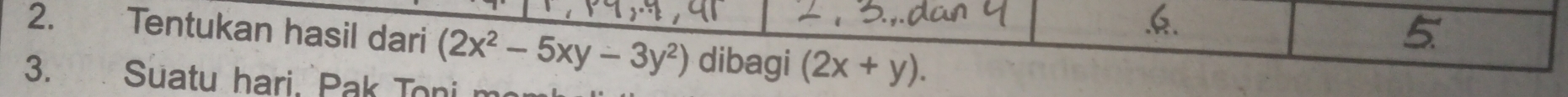 5
2. Tentukan hasil dari (2x^2-5xy-3y^2) dibagi (2x+y). 
3. Suatu hari, Pak Ton