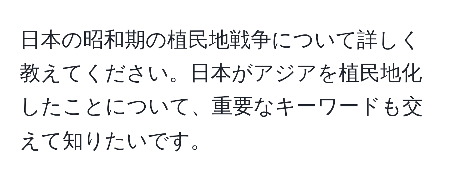 日本の昭和期の植民地戦争について詳しく教えてください。日本がアジアを植民地化したことについて、重要なキーワードも交えて知りたいです。