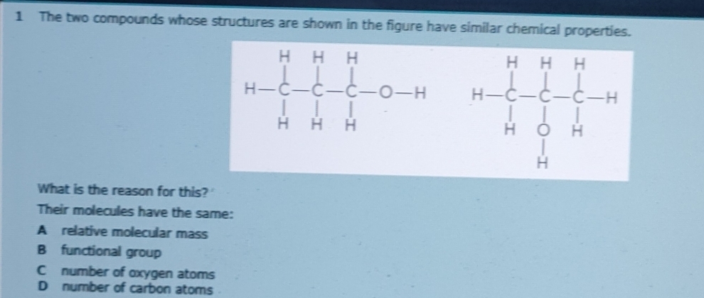 The two compounds whose structures are shown in the figure have similar chemical properties.
 
What is the reason for this?
Their molecules have the same:
A relative molecular mass
B functional group
C number of oxygen atoms
D number of carbon atoms