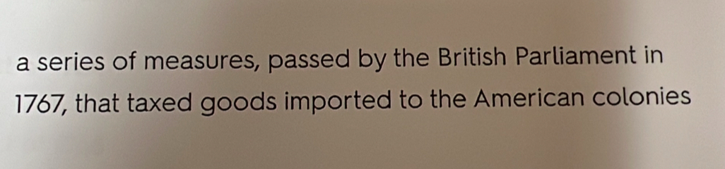 a series of measures, passed by the British Parliament in 
1767, that taxed goods imported to the American colonies