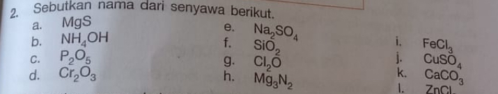 Sebutkan nama dari senyawa berikut. 
a. MgS
e. Na_2SO_4
i. 
b. NH_4OH f. SiO_2 FeCl_3
j. 
C. P_2O_5 g. Cl_2O CuSO_4
d. Cr_2O_3 h. Mg_3N_2
k. CaCO_3
1. ZnCl