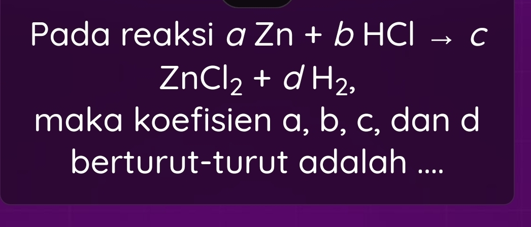 Pada reaksi a Zn+bHC | frac 1^(^circ) 
C
ZnCl_2+dH_2, 
maka koefisien a, b, c, dan d
berturut-turut adalah ....