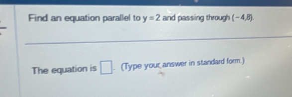 Find an equation parallel to y=2 and passing through (-4 8
The equation is □. (Type your answer in standard form.)