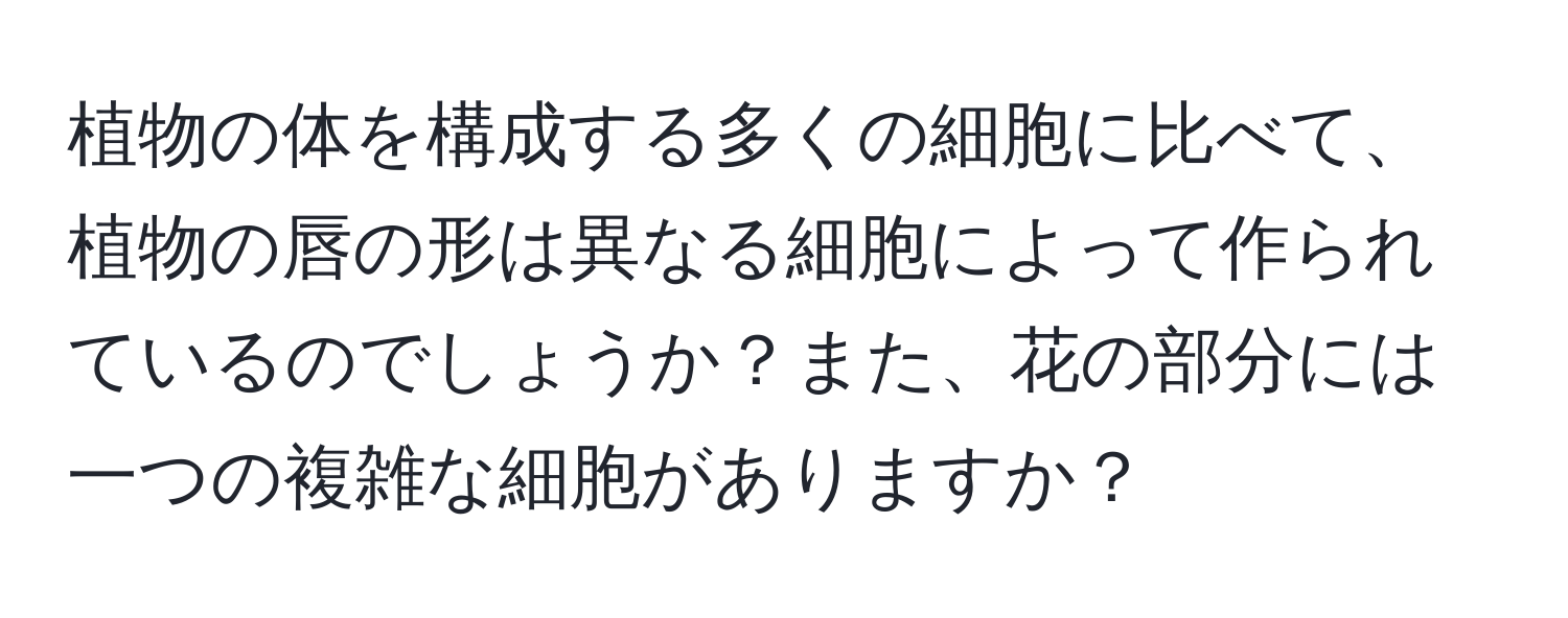 植物の体を構成する多くの細胞に比べて、植物の唇の形は異なる細胞によって作られているのでしょうか？また、花の部分には一つの複雑な細胞がありますか？