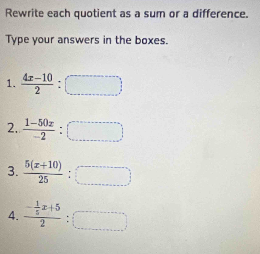 Rewrite each quotient as a sum or a difference. 
Type your answers in the boxes. 
1.  (4x-10)/2 :□
2.  (1-50x)/-2 :□
3.  (5(x+10))/25 :□
4. frac - 1/5 x+52:□